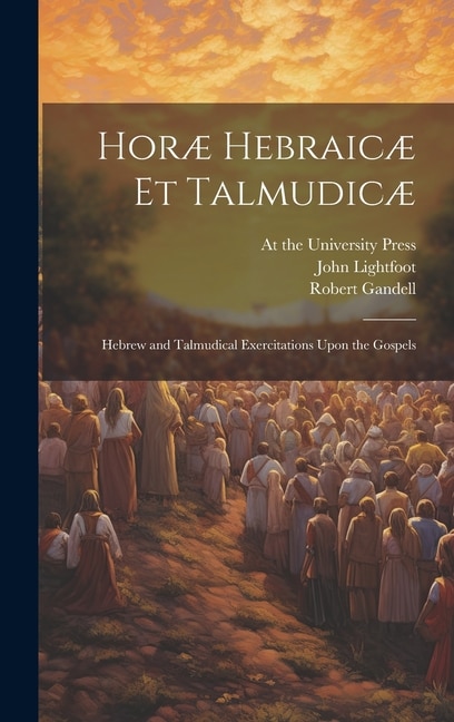 Horæ Hebraicæ et Talmudicæ; Hebrew and Talmudical Exercitations Upon the Gospels by John Lightfoot, Hardcover | Indigo Chapters