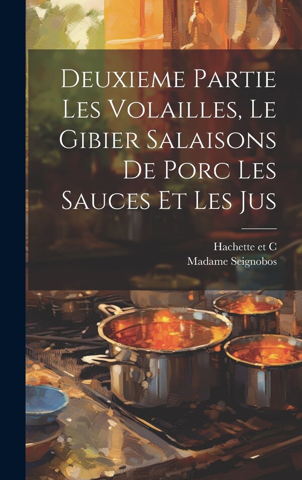 Deuxieme Partie Les Volailles Le Gibier Salaisons de Porc Les Sauces et Les Jus by Madame Seignobos, Hardcover | Indigo Chapters