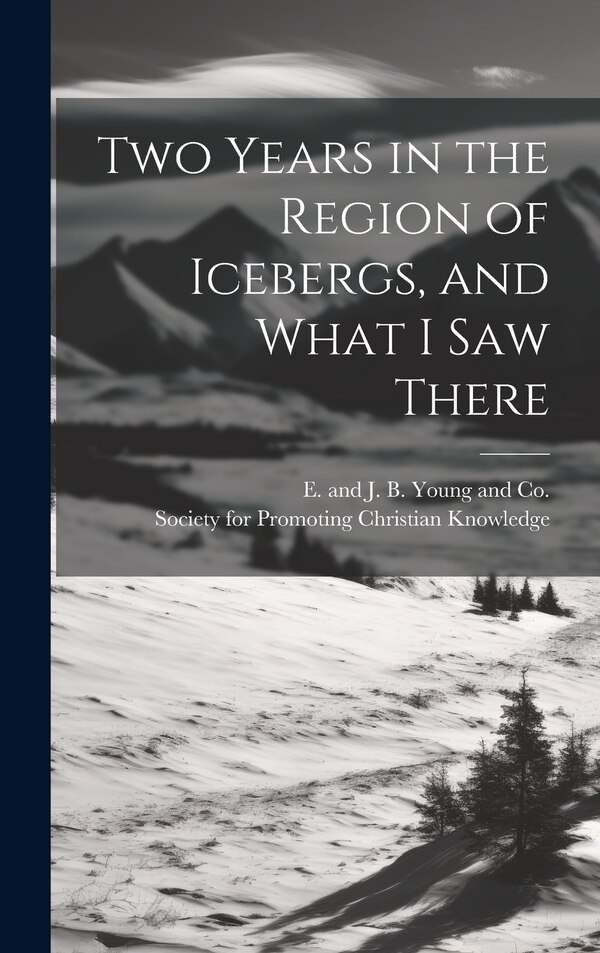 Two Years in the Region of Icebergs and What I Saw There by Society for Promoting Christian Knowl, Hardcover | Indigo Chapters