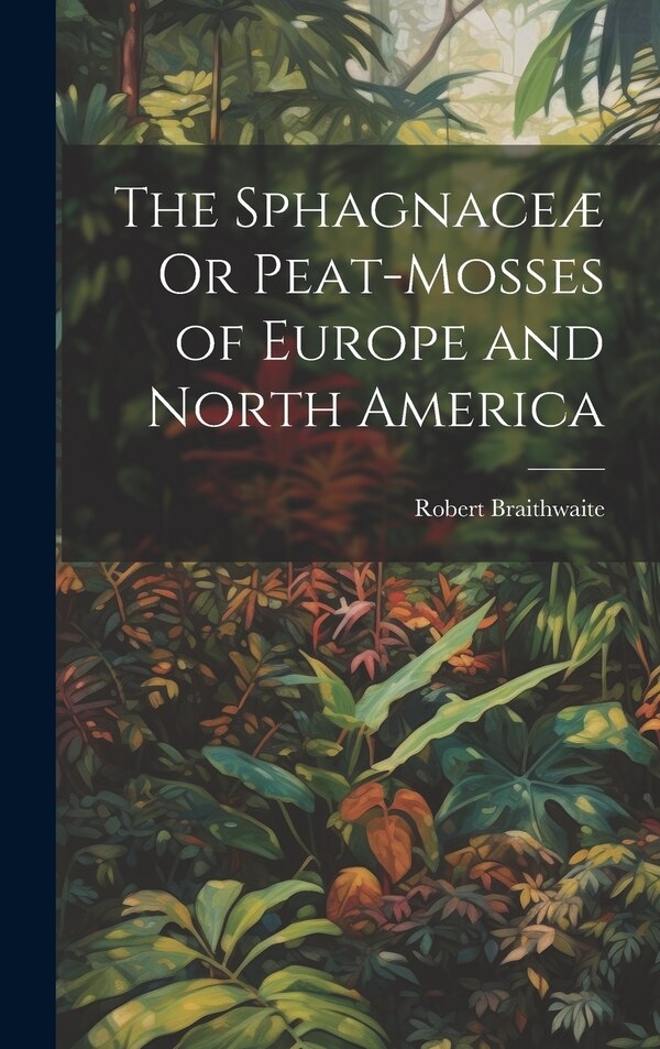 The Sphagnaceæ Or Peat-Mosses of Europe and North America by Robert Braithwaite, Hardcover | Indigo Chapters