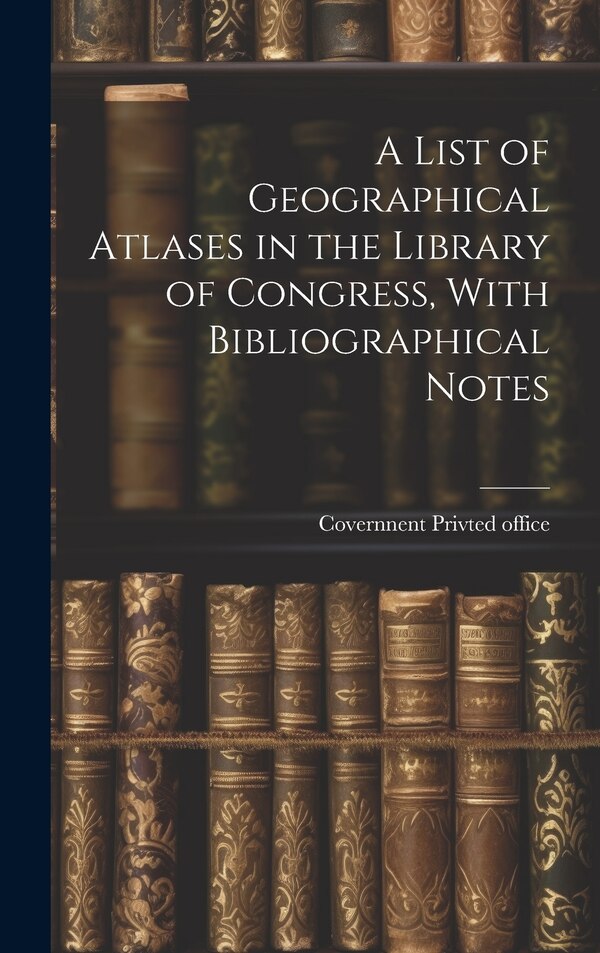 A List of Geographical Atlases in the Library of Congress With Bibliographical Notes by Covernnent Privted office, Hardcover | Indigo Chapters