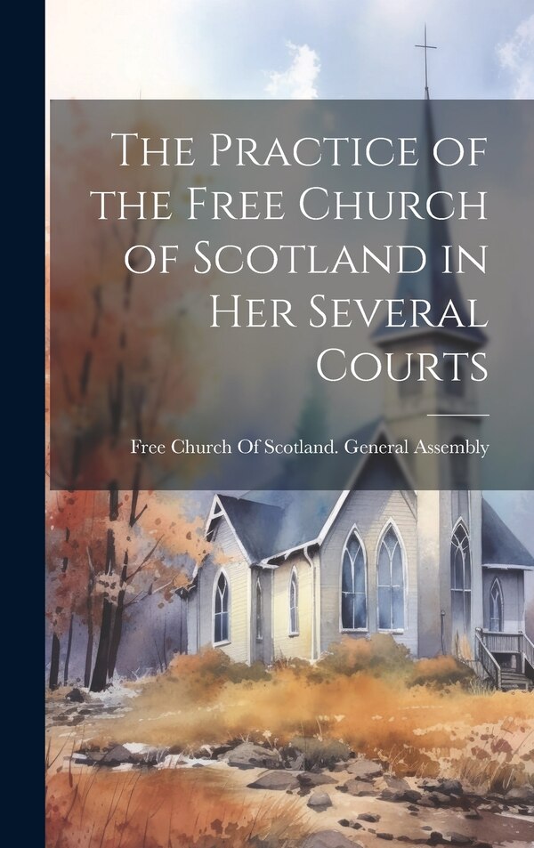 The Practice of the Free Church of Scotland in Her Several Courts by Free Church of Scotland General Asse, Hardcover | Indigo Chapters