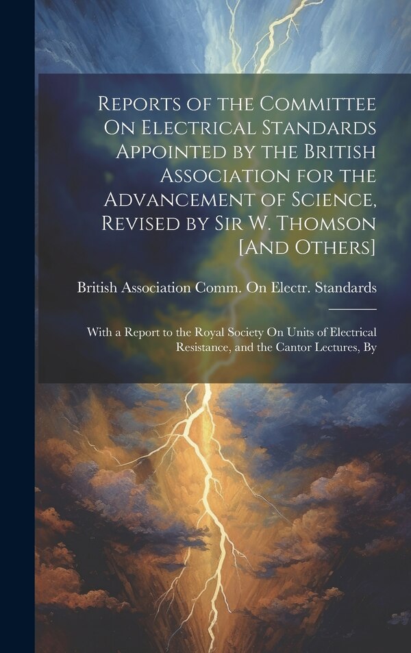 Reports of the Committee On Electrical Standards Appointed by the British Association for the Advancement of Science Revised by Sir W