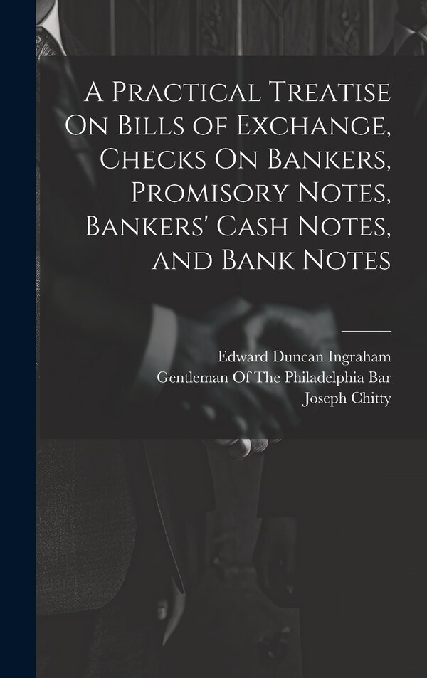 A Practical Treatise On Bills of Exchange Checks On Bankers Promisory Notes Bankers' Cash Notes and Bank Notes by Edward Duncan Ingraham