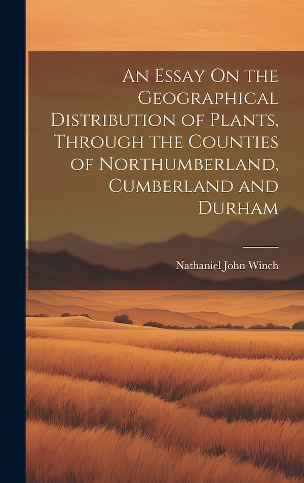 An Essay On the Geographical Distribution of Plants Through the Counties of Northumberland Cumberland and Durham by Nathaniel John Winch