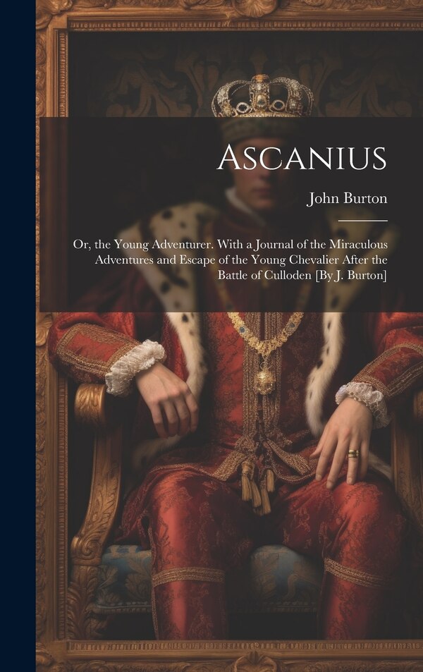 Ascanius; Or the Young Adventurer. With a Journal of the Miraculous Adventures and Escape of the Young Chevalier After the Battle of by John Burton