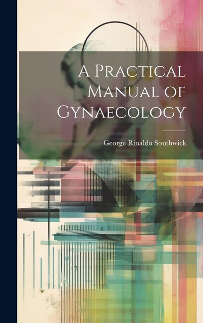A Practical Manual of Gynaecology by George Rinaldo Southwick, Hardcover | Indigo Chapters