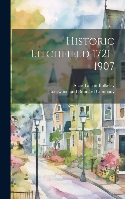 Historic Litchfield 1721-1907 by Alice Talcott Bulkeley, Hardcover | Indigo Chapters