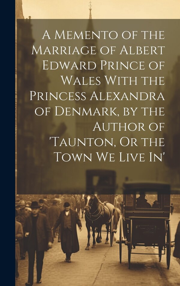 A Memento of the Marriage of Albert Edward Prince of Wales With the Princess Alexandra of Denmark by the Author of 'taunton Or the Town by Anonymous