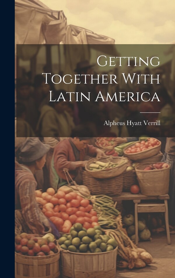 Getting Together With Latin America by Alpheus Hyatt Verrill, Hardcover | Indigo Chapters