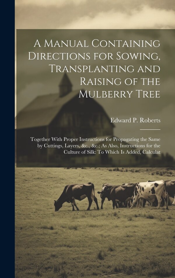 A Manual Containing Directions for Sowing Transplanting and Raising of the Mulberry Tree by Edward P Roberts, Hardcover | Indigo Chapters