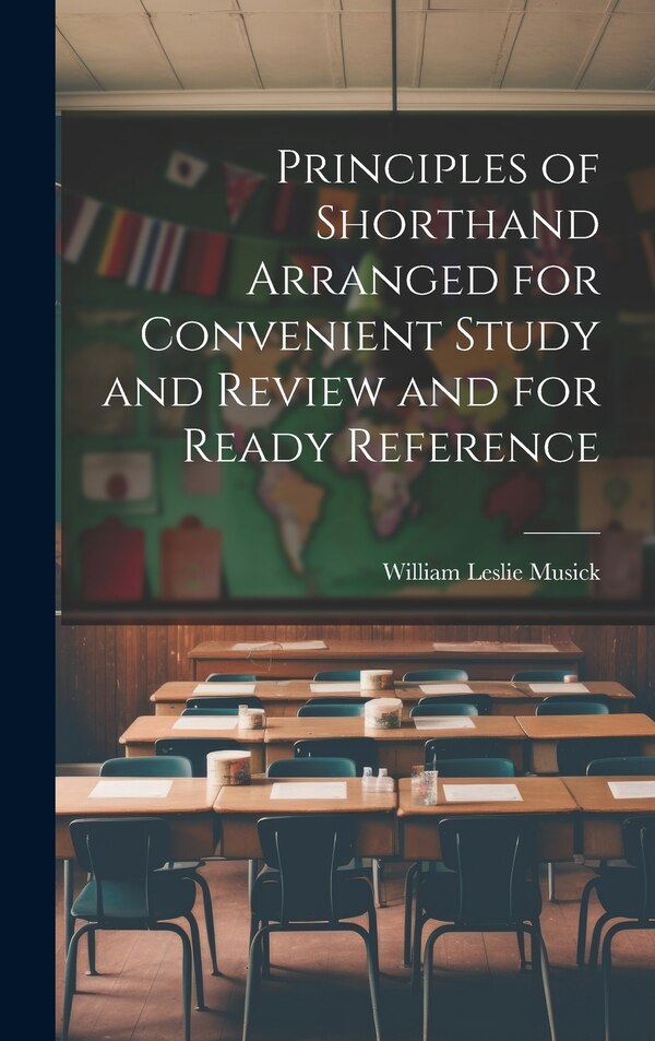 Principles of Shorthand Arranged for Convenient Study and Review and for Ready Reference by William Leslie Musick, Hardcover | Indigo Chapters