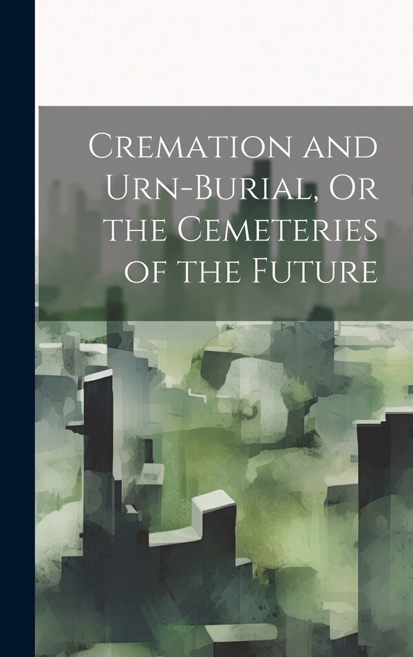 Cremation and Urn-Burial Or the Cemeteries of the Future by Anonymous, Hardcover | Indigo Chapters