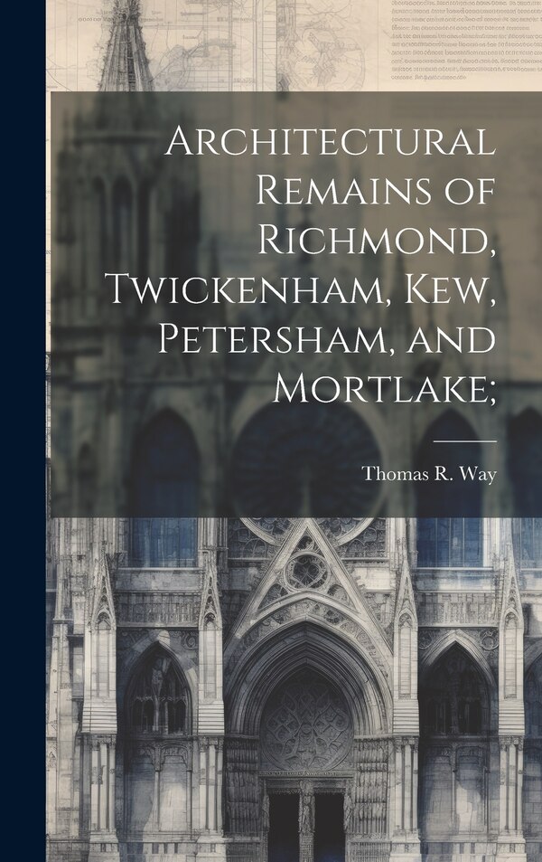 Architectural Remains of Richmond Twickenham Kew Petersham and Mortlake; by Thomas R 1861-1913 Way, Hardcover | Indigo Chapters
