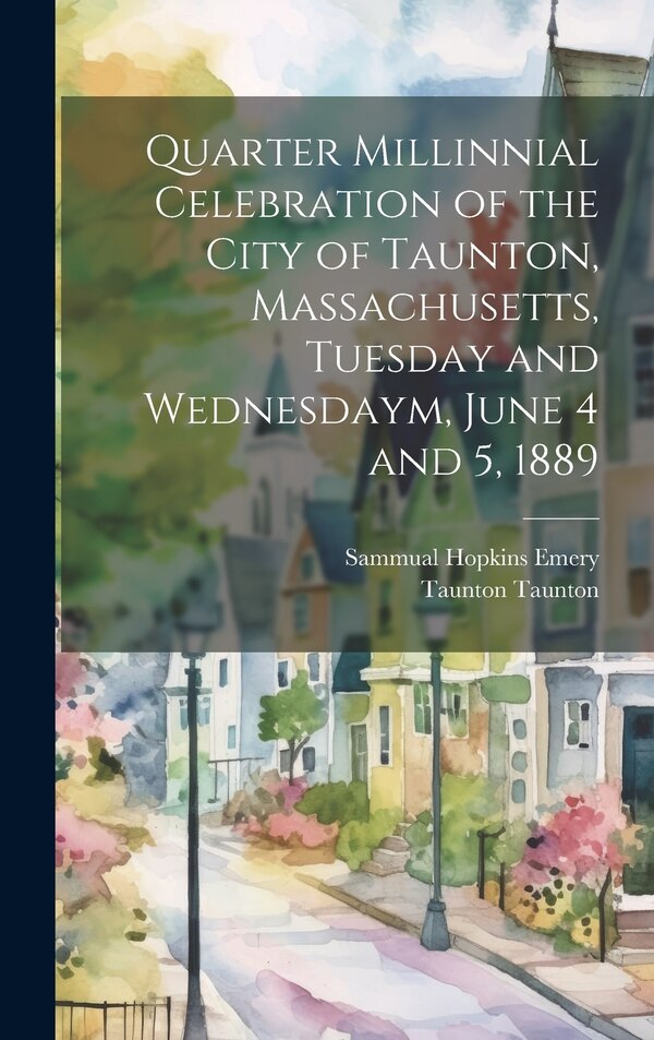 Quarter Millinnial Celebration of the City of Taunton Massachusetts Tuesday and Wednesdaym June 4 and 5 1889 by Taunton Taunton, Hardcover