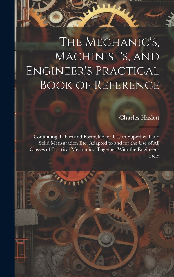 The Mechanic's Machinist's and Engineer's Practical Book of Reference by Charles Haslett, Hardcover | Indigo Chapters