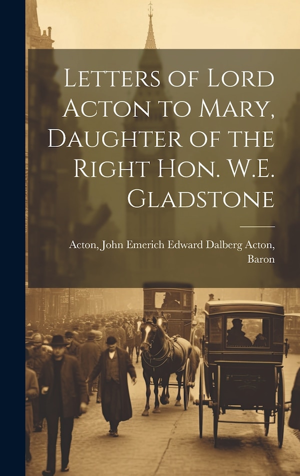 Letters of Lord Acton to Mary Daughter of the Right Hon. W.E. Gladstone by John Emerich Edward Dalberg Ac Acton, Hardcover | Indigo Chapters
