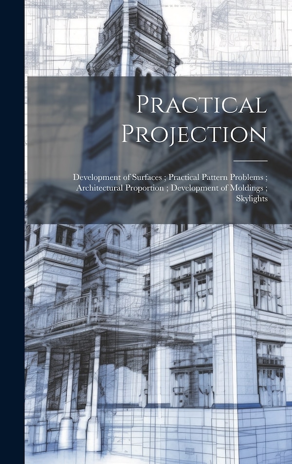 Practical Projection; Development of Surfaces; Practical Pattern Problems; Architectural Proportion; Development of Moldings; Skylights by Anonymous
