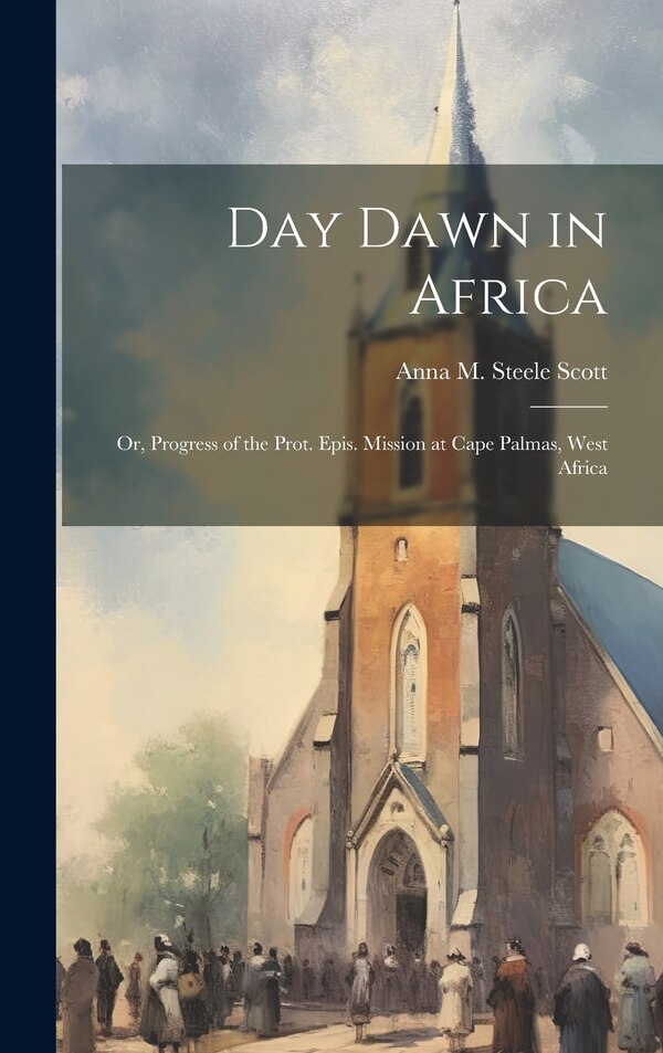 Day Dawn in Africa; or Progress of the Prot. Epis. Mission at Cape Palmas West Africa by Anna M Steele Scott, Hardcover | Indigo Chapters