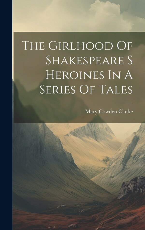 The Girlhood Of Shakespeare S Heroines In A Series Of Tales by Mary Cowden Clarke, Hardcover | Indigo Chapters