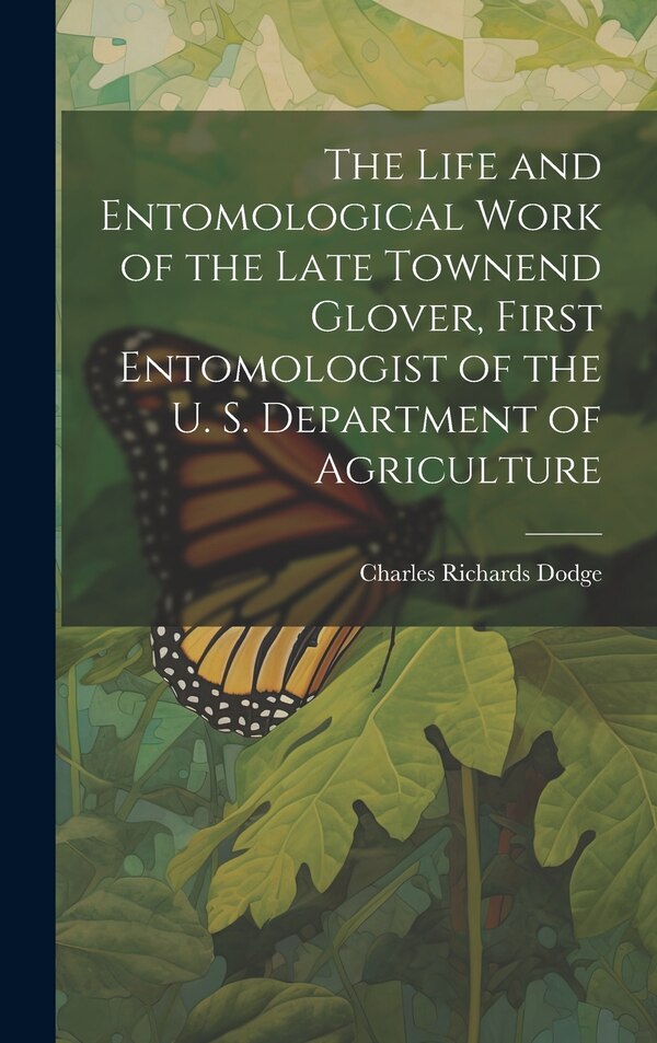 The Life and Entomological Work of the Late Townend Glover First Entomologist of the U. S. Department of Agriculture by Charles Richards Dodge