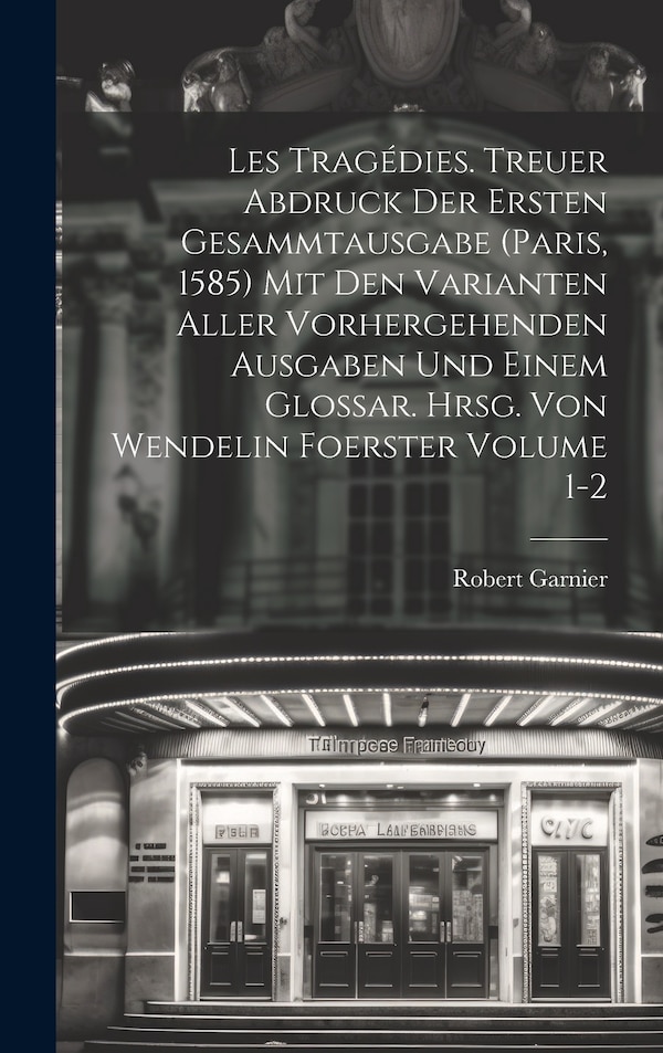 Les tragédies. Treuer Abdruck der ersten Gesammtausgabe (Paris 1585) mit den Varianten aller vorhergehenden Ausgaben und einem Glossar