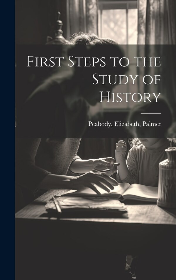 First Steps to the Study of History by Elizabeth Palmer Peabody, Hardcover | Indigo Chapters