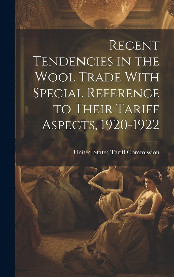 Recent Tendencies in the Wool Trade With Special Reference to Their Tariff Aspects 1920-1922 by United States Tariff Commission, Hardcover