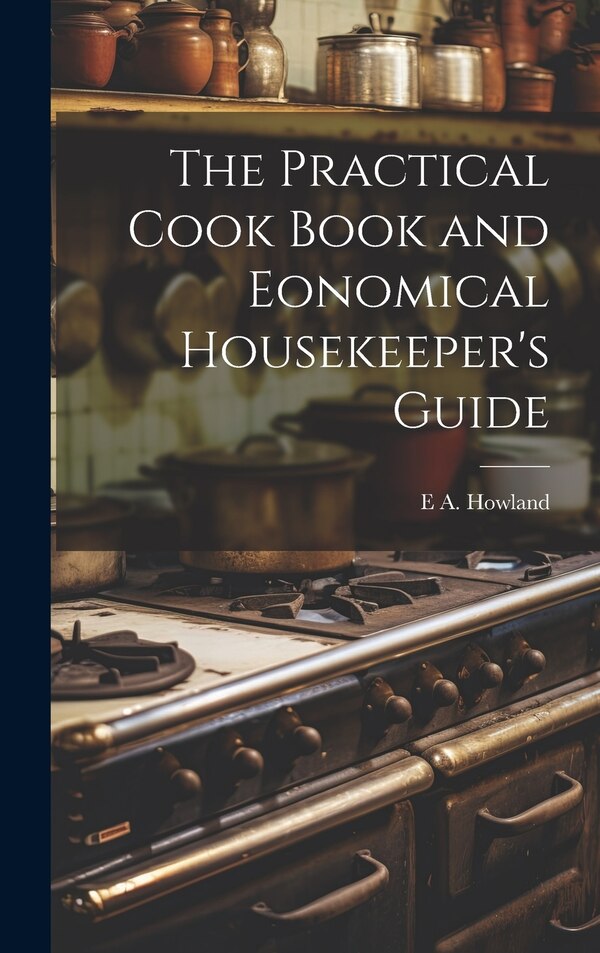 The Practical Cook Book and Eonomical Housekeeper's Guide by E A 1801-1860 Howland, Hardcover | Indigo Chapters