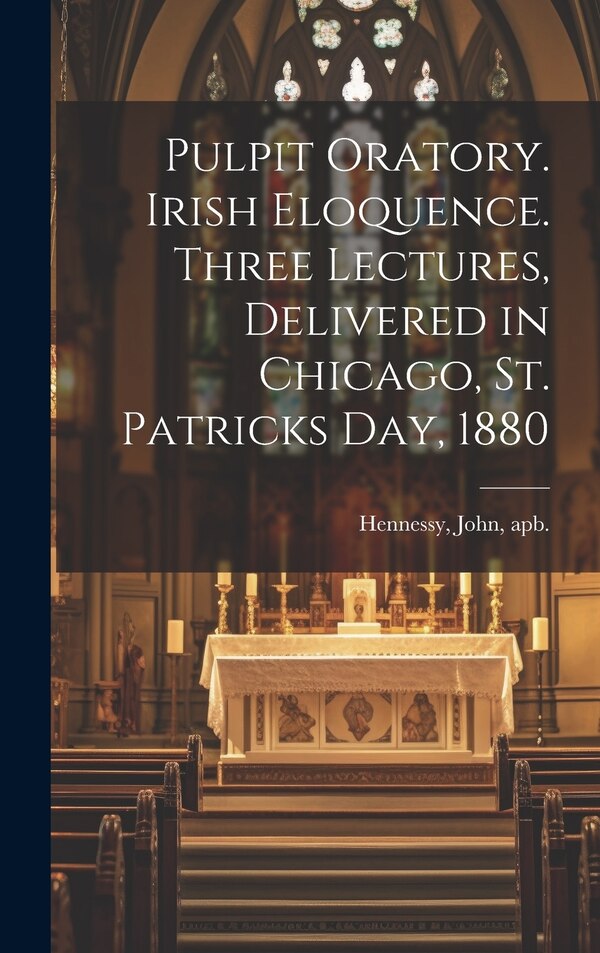 Pulpit Oratory. Irish Eloquence. Three Lectures Delivered in Chicago St. Patricks day 1880 by John Apb Hennessy, Hardcover | Indigo Chapters