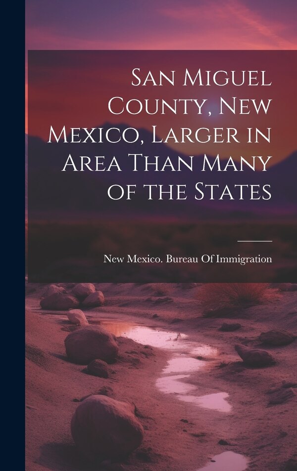 San Miguel County New Mexico Larger in Area Than Many of the States by New Mexico Bureau of Immigration, Hardcover | Indigo Chapters