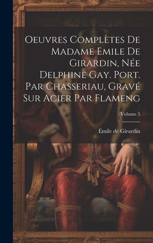 Oeuvres complètes de Madame Emile de Girardin née Delphine Gay. Port. par Chasseriau gravé sur acier par Flameng; Volume 5 by Émile De Girardin