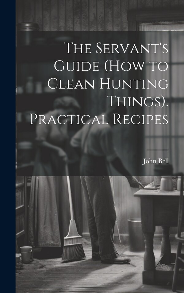 The Servant's Guide (How to Clean Hunting Things). Practical Recipes by John Bell, Hardcover | Indigo Chapters