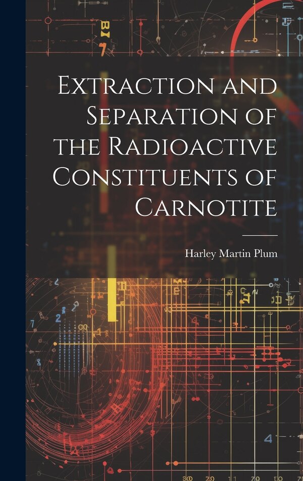 Extraction and Separation of the Radioactive Constituents of Carnotite by Harley Martin Plum, Hardcover | Indigo Chapters