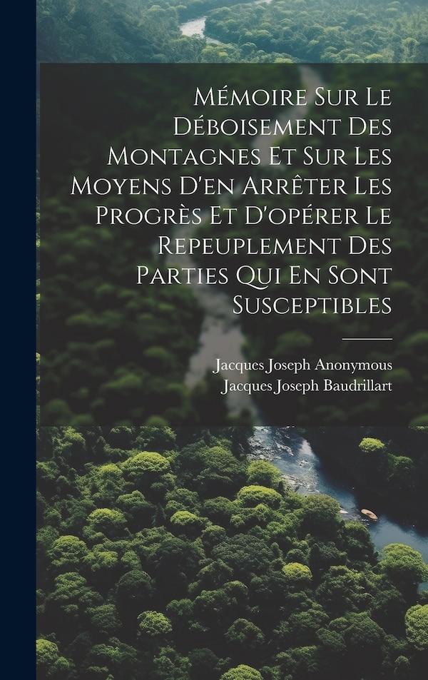 Mémoire Sur Le Déboisement Des Montagnes Et Sur Les Moyens D'en Arrêter Les Progrès Et D'opérer Le Repeuplement Des Parties Qui En by Anonymous