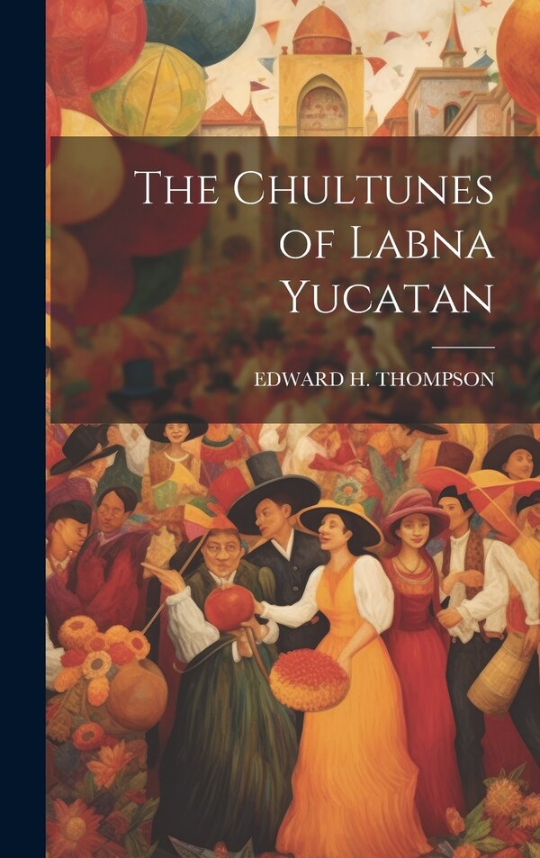 The Chultunes of Labna Yucatan by Edward H Thompson, Hardcover | Indigo Chapters