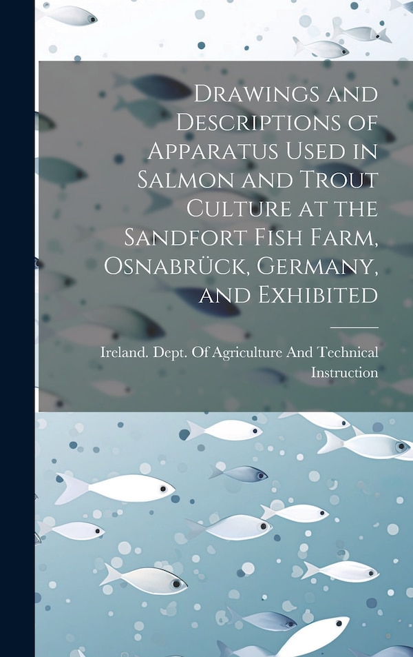 Drawings and Descriptions of Apparatus Used in Salmon and Trout Culture at the Sandfort Fish Farm Osnabrück Germany and Exhibited | Indigo Chapters