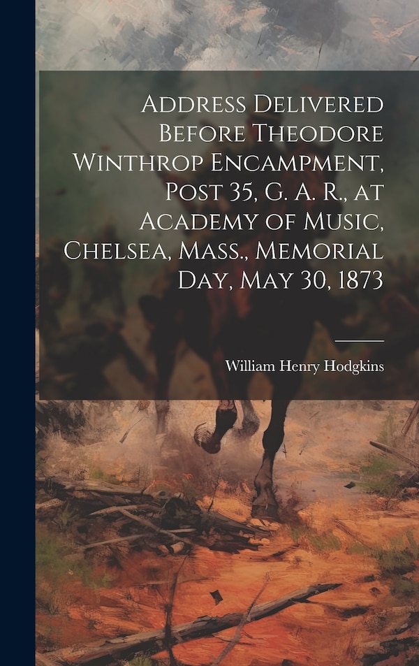 Address Delivered Before Theodore Winthrop Encampment Post 35 G. A. R. at Academy of Music Chelsea Mass. Memorial day May 30 1873 | Indigo Chapters