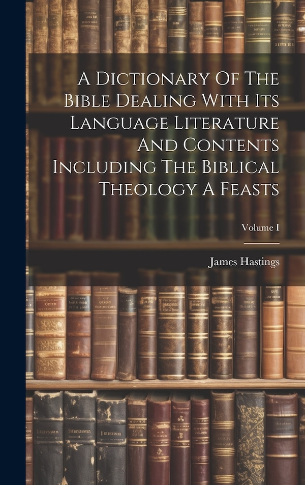 A Dictionary Of The Bible Dealing With Its Language Literature And Contents Including The Biblical Theology A Feasts; Volume I by James Hastings