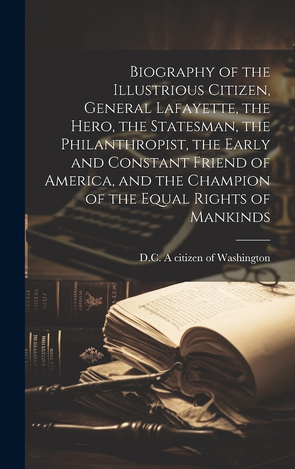 Biography of the Illustrious Citizen General Lafayette the Hero the Statesman the Philanthropist the Early and Constant Friend of | Indigo Chapters