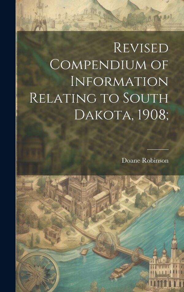 Revised Compendium of Information Relating to South Dakota 1908; by Doane Robinson, Hardcover | Indigo Chapters