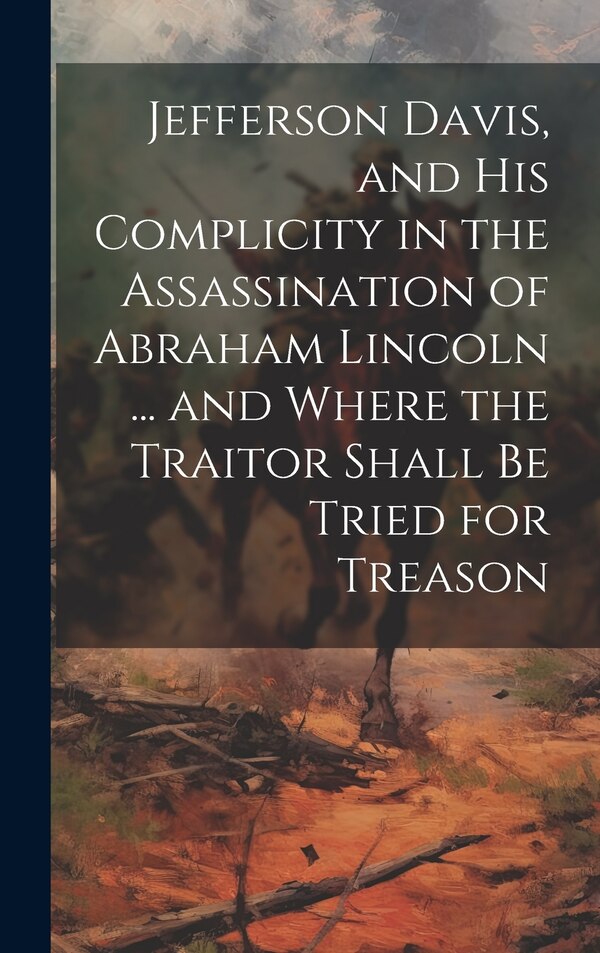 Jefferson Davis and his Complicity in the Assassination of Abraham Lincoln by Anonymous, Hardcover | Indigo Chapters