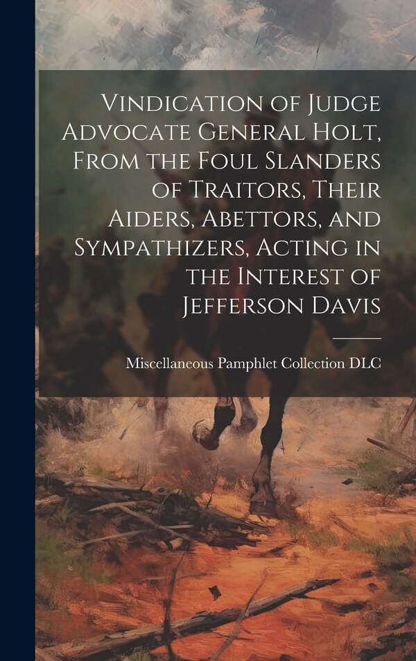 Vindication of Judge Advocate General Holt From the Foul Slanders of Traitors Their Aiders Abettors and Sympathizers Acting in the