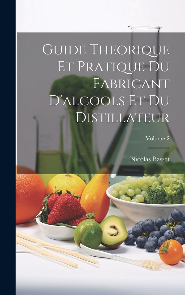 Guide Theorique Et Pratique Du Fabricant D'alcools Et Du Distillateur; Volume 2 by Nicolas Basset, Hardcover | Indigo Chapters