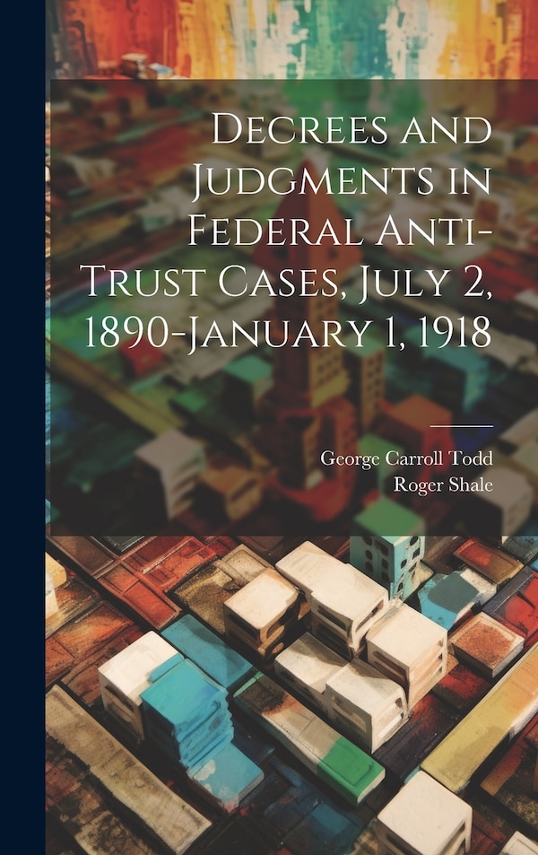 Decrees and Judgments in Federal Anti-Trust Cases July 2 1890-January 1 1918 by Roger Shale, Hardcover | Indigo Chapters