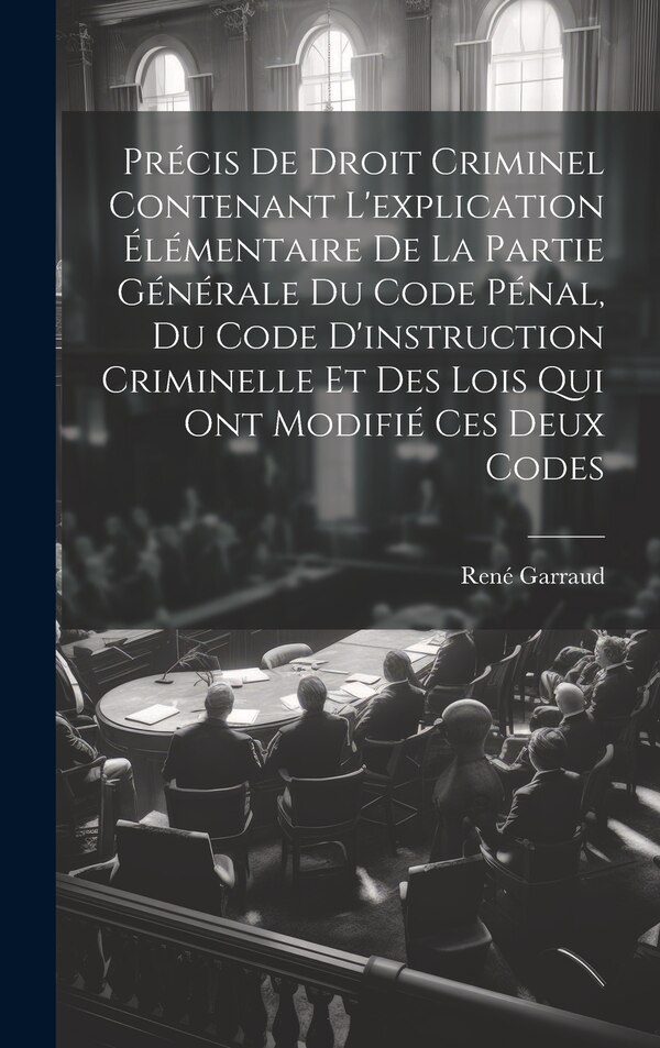 Précis De Droit Criminel Contenant L'explication Élémentaire De La Partie Générale Du Code Pénal Du Code D'instruction Criminelle Et by René Garraud