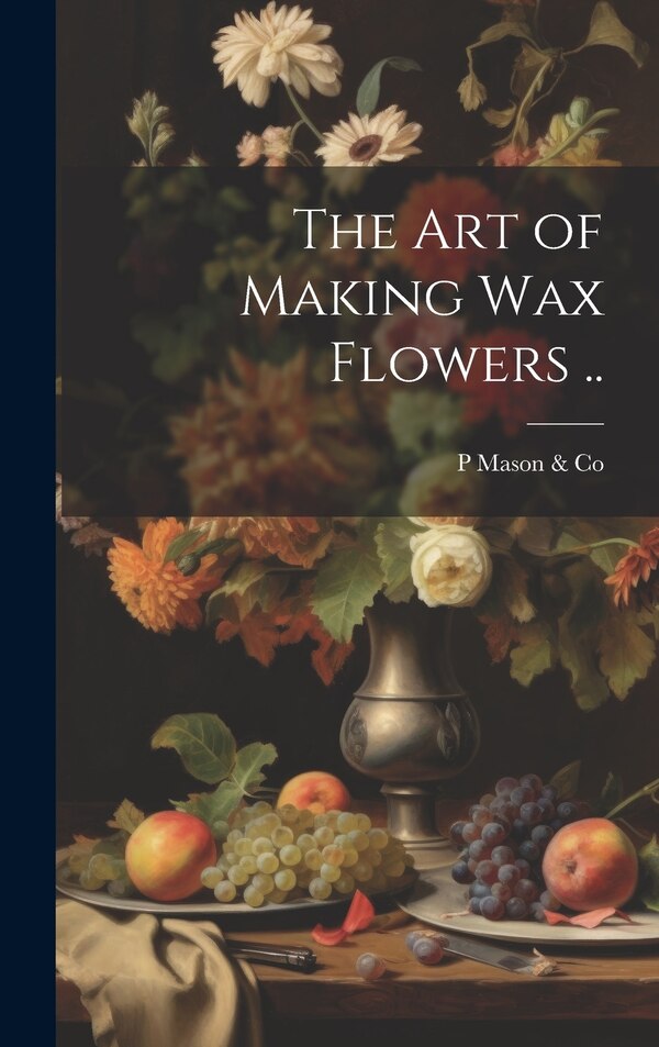 The art of Making wax Flowers by P Mason & Co, Hardcover | Indigo Chapters