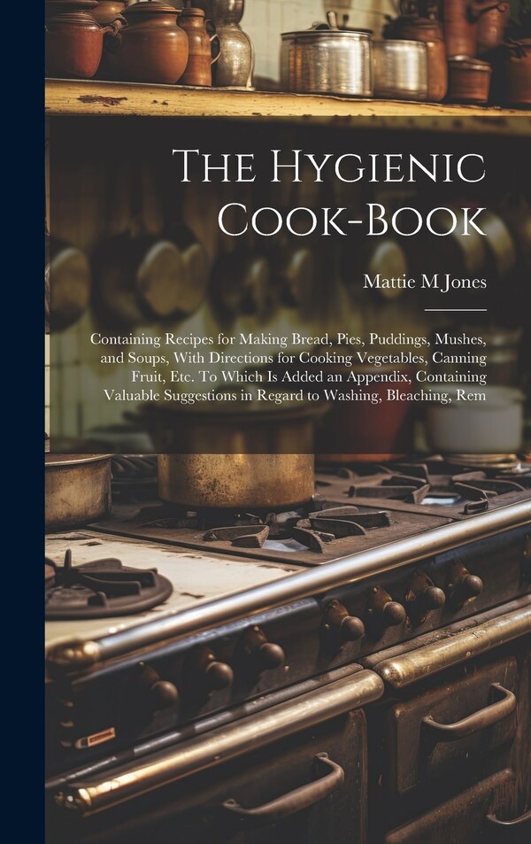 The Hygienic Cook-book; Containing Recipes for Making Bread Pies Puddings Mushes and Soups With Directions for Cooking Vegetables by Mattie M Jones