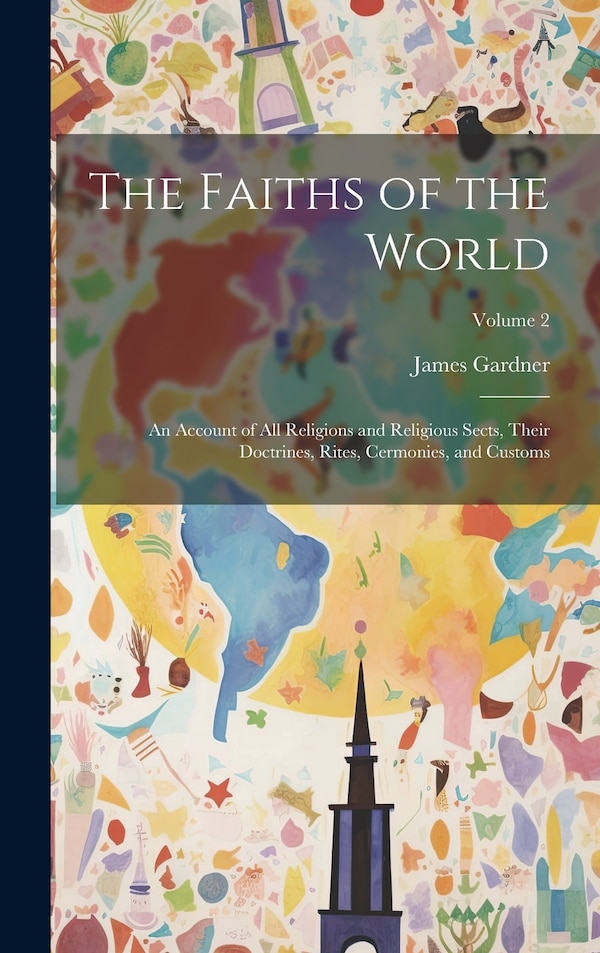 The Faiths of the World; an Account of all Religions and Religious Sects Their Doctrines Rites Cermonies and Customs; Volume 2 by James Gardner