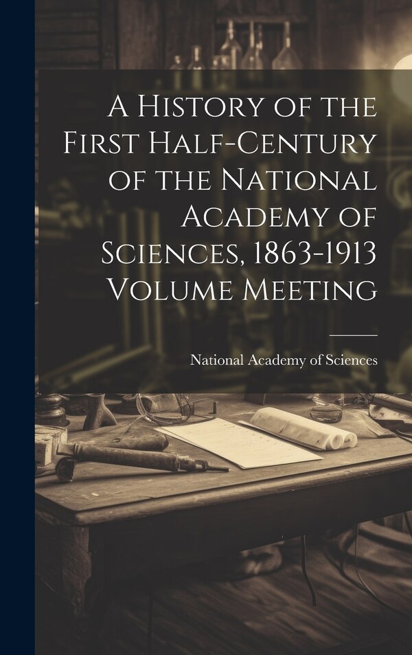A History of the First Half-century of the National Academy of Sciences 1863-1913 Volume Meeting by National Academy of Sciences (U S )